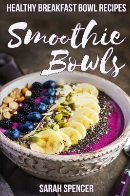 Smoothie Bowls: 50 Healthy Smoothie Bowl Recipes by Spencer, Sarah