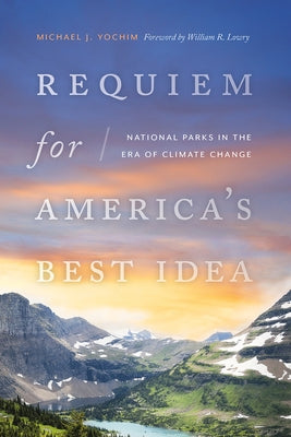 Requiem for America's Best Idea: National Parks in the Era of Climate Change by Yochim, Michael J.