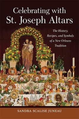 Celebrating with St. Joseph Altars: The History, Recipes, and Symbols of a New Orleans Tradition by Juneau, Sandra Scalise