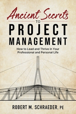 Ancient Secrets to Project Management: How to Lead and Thrive in Your Professional and Personal Life by Schraeder, Robert M.