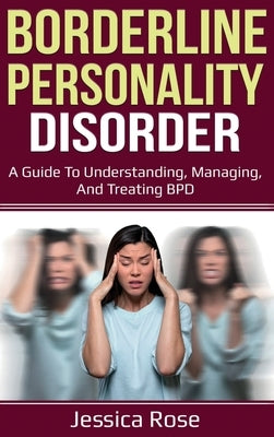 Borderline Personality Disorder: A Guide to Understanding, Managing, and Treating BPD by Rose, Jessica