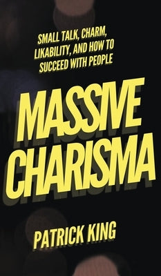 Massive Charisma: Small Talk, Charm, Likability, and How to Succeed With People by King, Patrick