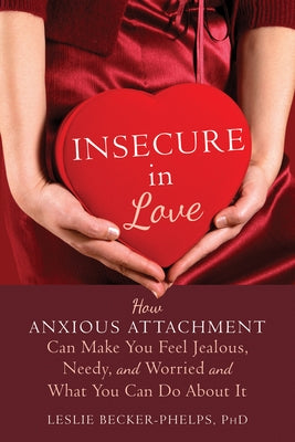 Insecure in Love: How Anxious Attachment Can Make You Feel Jealous, Needy, and Worried and What You Can Do about It by Becker-Phelps, Leslie