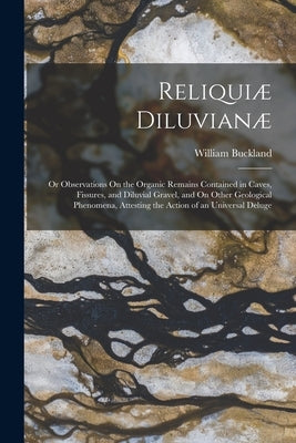 Reliqui? Diluvian?: Or Observations On the Organic Remains Contained in Caves, Fissures, and Diluvial Gravel, and On Other Geological Phen by Buckland, William