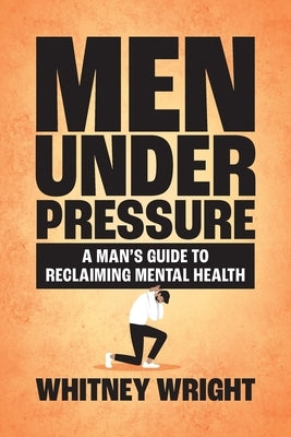 Men Under Pressure: A Man's Guide to Reclaiming Mental Health by Wright, Whitney