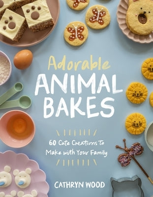 Adorable Animal Bakes: 60 Cute Creations to Make with Your Family by Wood, Cathryn