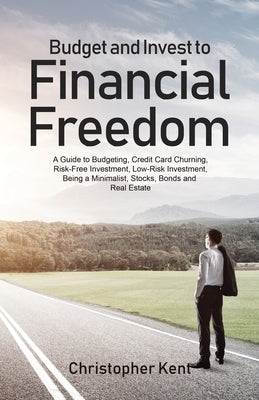 Budget and Invest to Financial Freedom: A Guide to Budgeting, Credit Card Churning, Risk-Free Investment, Low-Risk Investment, Being a Minimalist, Sto by Kent, Christopher