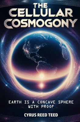 The Cellular Cosmogony: Earth is a Concave Sphere, with Proof by Teed, Cyrus Reed
