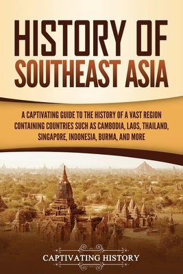 History of Southeast Asia: A Captivating Guide to the History of a Vast Region Containing Countries Such as Cambodia, Laos, Thailand, Singapore, by History, Captivating