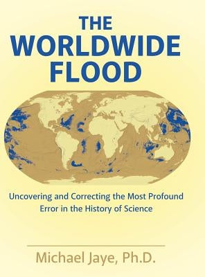 The Worldwide Flood: Uncovering and Correcting the Most Profound Error in the History of Science by Jaye, Michael