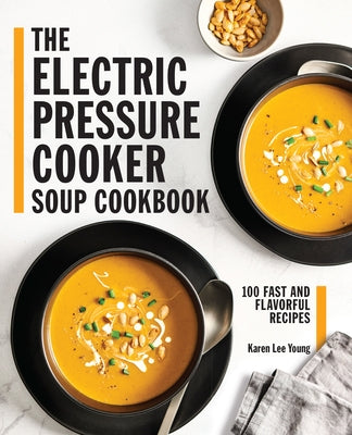The Electric Pressure Cooker Soup Cookbook: 100 Fast and Flavorful Recipes by Young, Karen Lee