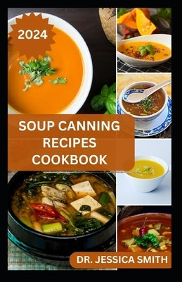 Soup Canning Recipes Cookbook: Preferred Step-by-Step Method to Preserving Homemade Soups For Future Use With Recipes by Smith, Jessica