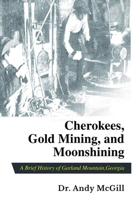 Cherokees, Gold Mining and Moonshining: A Brief History of Garland Mountain, Georgia by McGill, Andy
