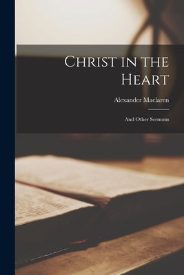 Christ in the Heart: And Other Sermons by MacLaren, Alexander