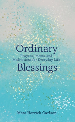 Ordinary Blessings: Prayers, Poems, and Meditations for Everyday Life by Carlson, Meta Herrick