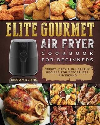 Elite Gourmet Air Fryer Cookbook For Beginners: Crispy, Easy and Healthy Recipes For Effortless Air Frying by Williams, Diego