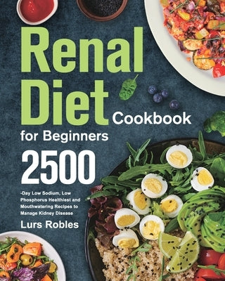 Renal Diet Cookbook for Beginners: 2500-Day Low Sodium, Low Phosphorus Healthiest and Mouthwatering Recipes to Manage Kidney Disease by Robles, Lurs