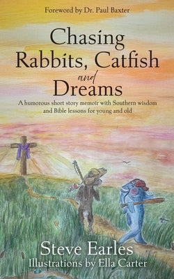 Chasing Rabbits, Catfish and Dreams: A humorous short story memoir with Southern wisdom and Bible lessons for young and old by Earles, Steve