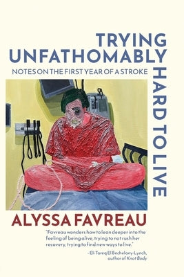 Trying Unfathomably Hard to Live: Notes on the First Year of a Stroke by Favreau, Alyssa