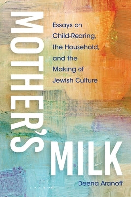 Mother's Milk: Essays on Child-Rearing, the Household, and the Making of Jewish Culture by Aranoff, Deena