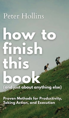 How to Finish This Book (And Just About Anything Else): Proven Methods for Productivity, Taking Action, and Execution (Live a Disciplined Life) by Hollins, Peter