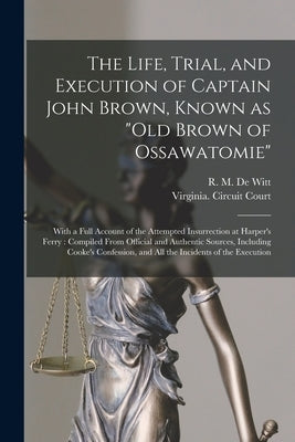 The Life, Trial, and Execution of Captain John Brown, Known as "Old Brown of Ossawatomie": With a Full Account of the Attempted Insurrection at Harper by de Witt, R. M. (Robert M. ). 1827-1877