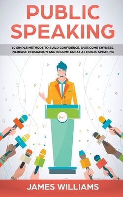 Public Speaking: 10 Simple Methods to Build Confidence, Overcome Shyness, Increase Persuasion and Become Great at Public Speaking by W. Williams, James