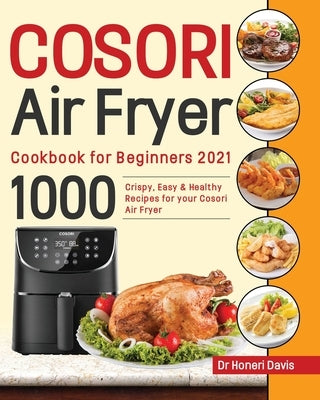 Cosori Air Fryer Cookbook for Beginners 2021: 1000 Crispy, Easy & Healthy Recipes for Your Cosori Air Fryer by Davis, Honeri