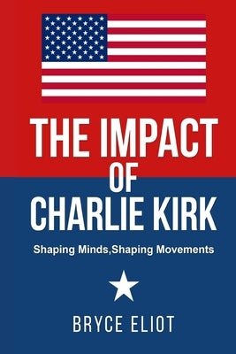 The Impact of Charlie Kirk: Shaping Minds, Shaping Movements by Eliot, Bryce