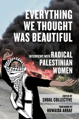 Everything We Thought Was Beautiful: Interviews with Radical Palestinian Women by Collective, Shoal