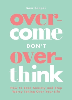 Overcome Don't Overthink: How to Ease Anxiety and Stop Worry Taking Over Your Life by Cooper, Sam