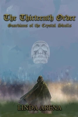 The Thirteenth Order: Guardians of the Crystal Skulls by Arena, Linda Marie
