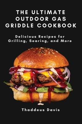 The Ultimate Outdoor Gas Griddle Cookbook: Delicious Recipes for Grilling, Searing, and More by Thaddeus Davis