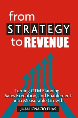 From Strategy to Revenue: Turning GTM Planning, Sales Execution and Enablement into Measurable Growth by Elias, Juan Ignacio