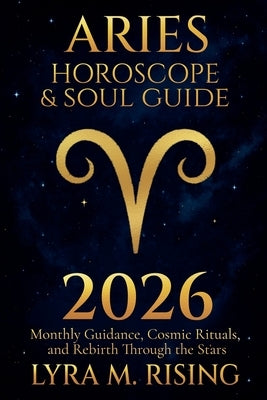 Aries Horoscope & Soul Guide for 2026: Monthly Guidance, Cosmic Rituals, and Rebirth Through the Stars by Ring, Lyra M.