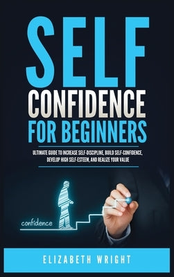 Self-Confidence for Beginners: Ultimate Guide to Increase Self-Discipline, Build Self-Confidence, Develop High Self-Esteem, and Realize Your Value by Wright, Elizabeth
