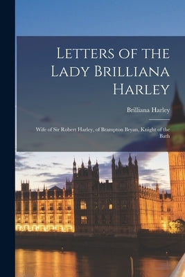 Letters of the Lady Brilliana Harley: Wife of Sir Robert Harley, of Brampton Bryan, Knight of the Bath by Harley, Brilliana
