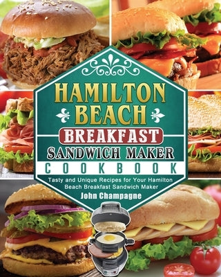 Hamilton Beach Breakfast Sandwich Maker Cookbook: Tasty and Unique Recipes for Your Hamilton Beach Breakfast Sandwich Maker by Champagne, John