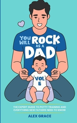 You Will Rock as a Dad!: The Expert Guide to Potty Training and Everything New Fathers Need to Know by Grace, Alex