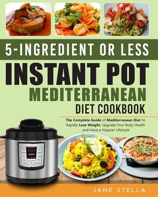 5-Ingredient or Less Instant Pot Mediterranean Diet Cookbook: The Complete Guide of Mediterranean Diet to Rapidly Lose Weight, Upgrade Your Body Healt by Stella, Jane