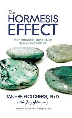 The Hormesis Effect: The Miraculous Healing Power of Radioactive Stones by Goldberg, Jane G.