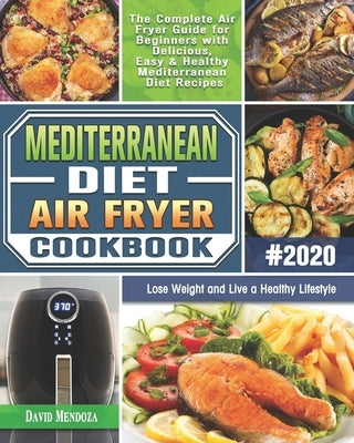 Mediterranean Diet Air Fryer Cookbook 2020: The Complete Air Fryer Guide for Beginners with Delicious, Easy & Healthy Mediterranean Diet Recipes to Lo by Mendoza, David