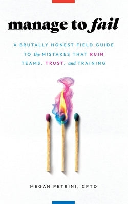 Manage to Fail: A Brutally Honest Field Guide to the Mistakes That Ruin Teams, Trust, and Training by Petrini, Megan