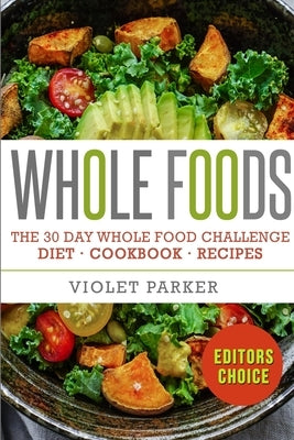 The 30 Day Whole Food Challenge: Whole Foods Diet - Whole Foods Cookbook & Whole Food Recipes by Parker, Violet