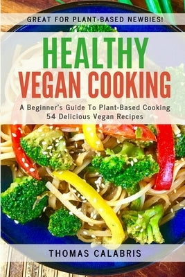 Healthy Vegan Cooking: A Beginner's Guide To Plant-Based Cooking. 54 Delicious Vegan Recipes. by Calabris, Thomas