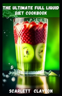 The Ultimate Full Liquid Diet Cookbook: Nourish Your Body and Achieve Your Health Goals by Clayton, Scarlett