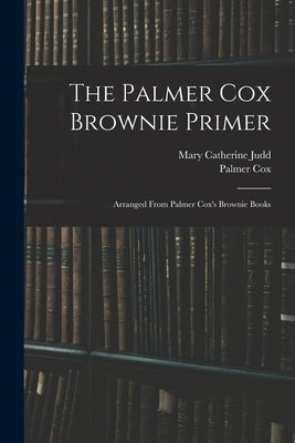 The Palmer Cox Brownie Primer: Arranged From Palmer Cox's Brownie Books by Cox, Palmer