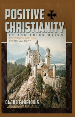 Positive Christianity in the Third Reich: Including the 28 Theses of the German Christians and Miscellaneous Documents of Cajus Fabricius by Fabricius, Cajus