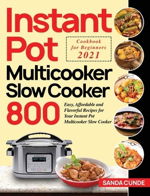 Instant Pot Multicooker Slow Cooker Cookbook for Beginners 2021: 800 Easy, Affordable and Flavorful Recipes for Your Instant Pot Multicooker Slow Cook by Cunde, Sanda