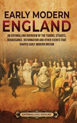 Early Modern England: An Enthralling Overview of the Tudors, Stuarts, Renaissance, Reformation, and Other Events That Shaped Early Modern En by History, Enthralling